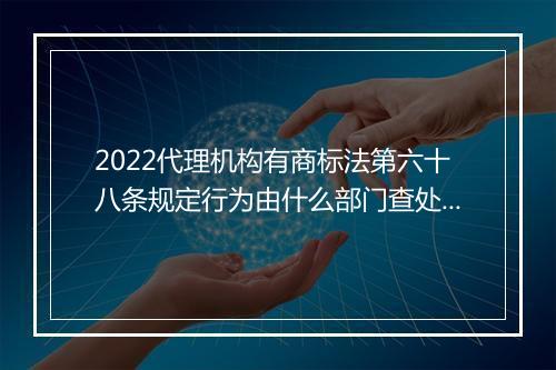 2022代理机构有商标法第六十八条规定行为由什么部门查处理