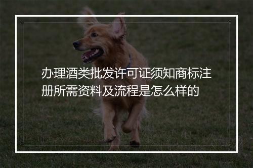 办理酒类批发许可证须知商标注册所需资料及流程是怎么样的