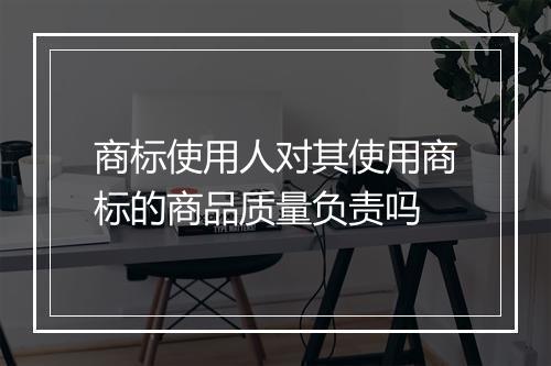 商标使用人对其使用商标的商品质量负责吗