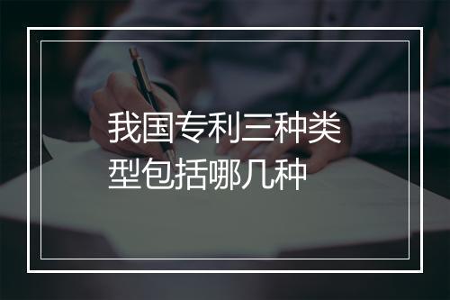 我国专利三种类型包括哪几种