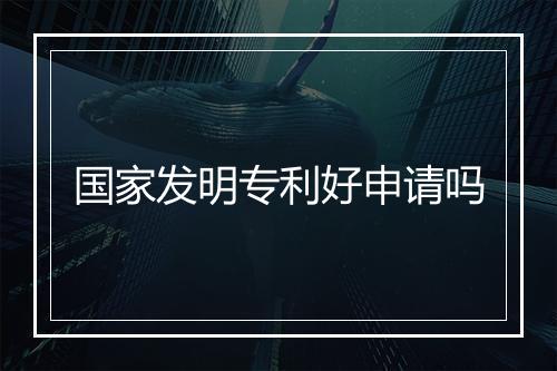 国家发明专利好申请吗
