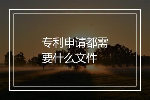 专利申请都需要什么文件