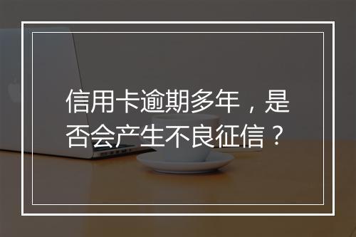 信用卡逾期多年，是否会产生不良征信？