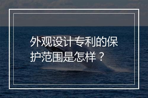 外观设计专利的保护范围是怎样？