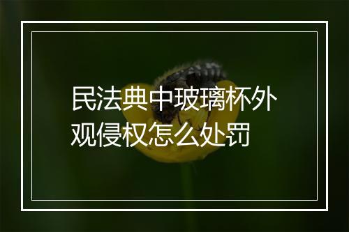 民法典中玻璃杯外观侵权怎么处罚