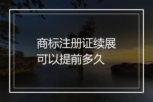 商标注册证续展可以提前多久