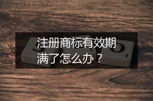 注册商标有效期满了怎么办？