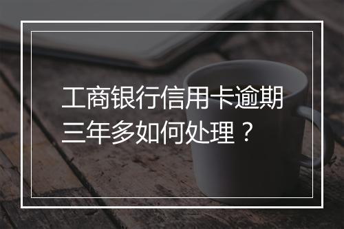 工商银行信用卡逾期三年多如何处理？