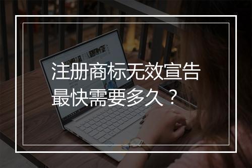 注册商标无效宣告最快需要多久？