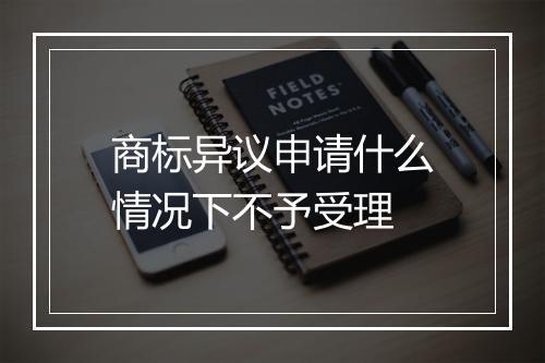 商标异议申请什么情况下不予受理