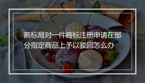 商标局对一件商标注册申请在部分指定商品上予以驳回怎么办