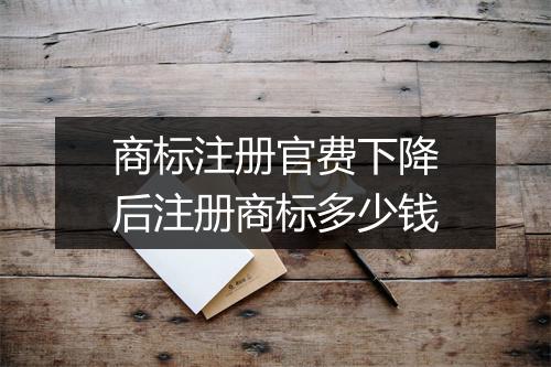 商标注册官费下降后注册商标多少钱