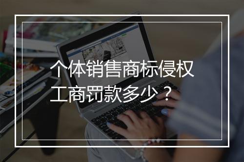 个体销售商标侵权工商罚款多少？
