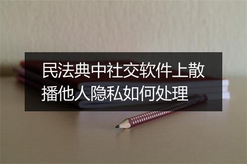 民法典中社交软件上散播他人隐私如何处理