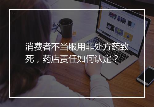 消费者不当服用非处方药致死，药店责任如何认定？