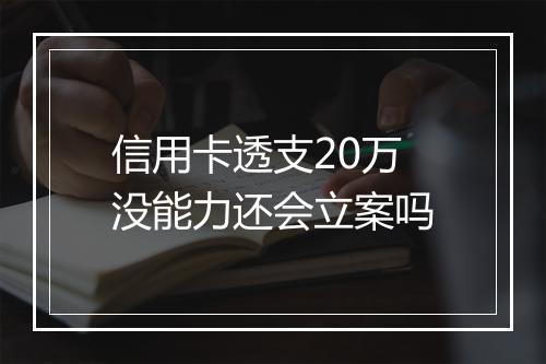 信用卡透支20万没能力还会立案吗