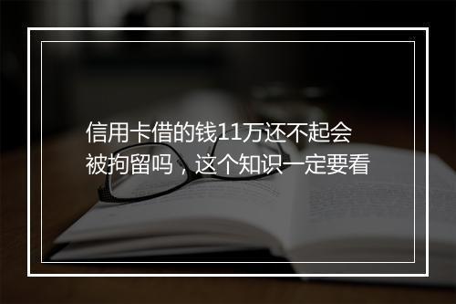 信用卡借的钱11万还不起会被拘留吗，这个知识一定要看