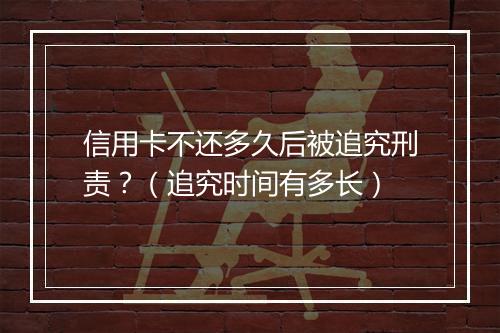 信用卡不还多久后被追究刑责？（追究时间有多长）