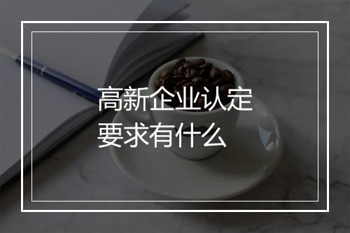 高新企业认定要求有什么