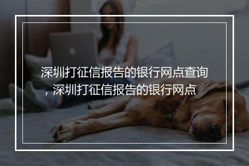 深圳打征信报告的银行网点查询，深圳打征信报告的银行网点