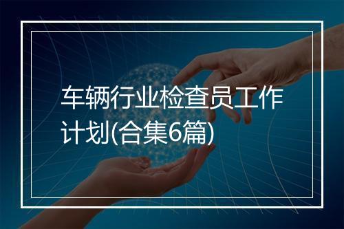 车辆行业检查员工作计划(合集6篇)