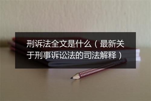 刑诉法全文是什么（最新关于刑事诉讼法的司法解释）