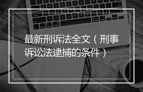 最新刑诉法全文（刑事诉讼法逮捕的条件）