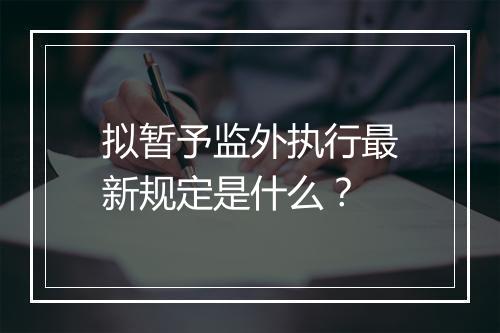 拟暂予监外执行最新规定是什么？