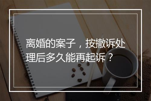 离婚的案子，按撤诉处理后多久能再起诉？