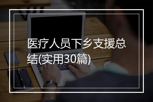 医疗人员下乡支援总结(实用30篇)
