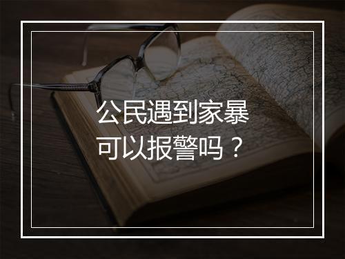 公民遇到家暴可以报警吗？