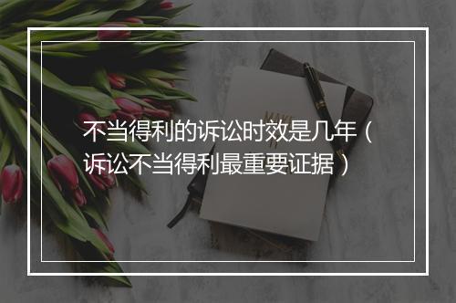 不当得利的诉讼时效是几年（诉讼不当得利最重要证据）