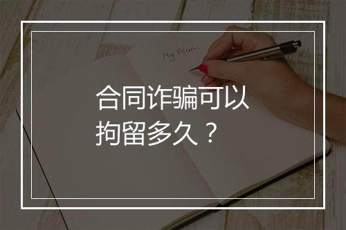 合同诈骗可以拘留多久？