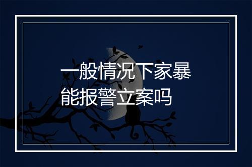 一般情况下家暴能报警立案吗