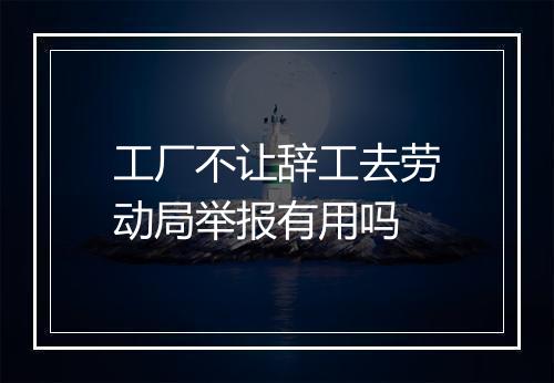 工厂不让辞工去劳动局举报有用吗