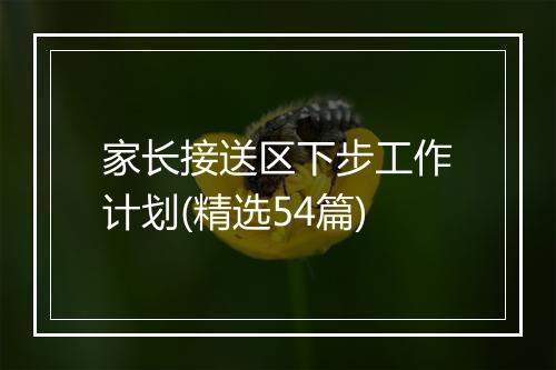 家长接送区下步工作计划(精选54篇)