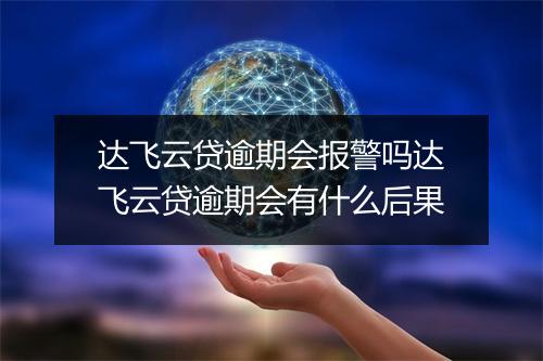 达飞云贷逾期会报警吗达飞云贷逾期会有什么后果
