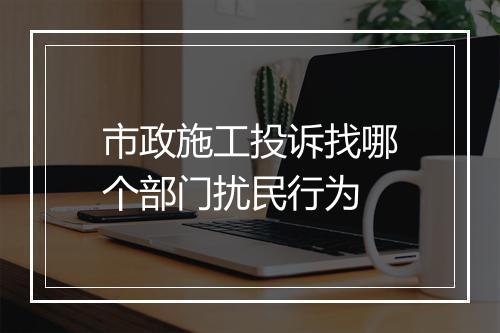 市政施工投诉找哪个部门扰民行为