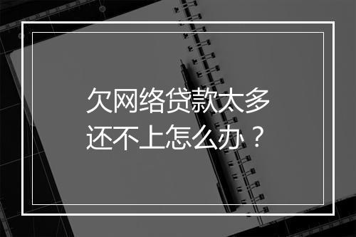 欠网络贷款太多还不上怎么办？