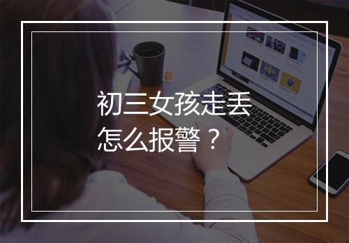 初三女孩走丢怎么报警？