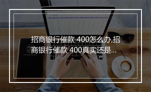 招商银行催款 400怎么办,招商银行催款 400真实还是诈骗