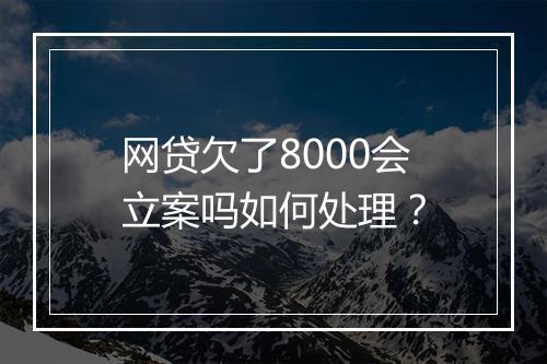 网贷欠了8000会立案吗如何处理？