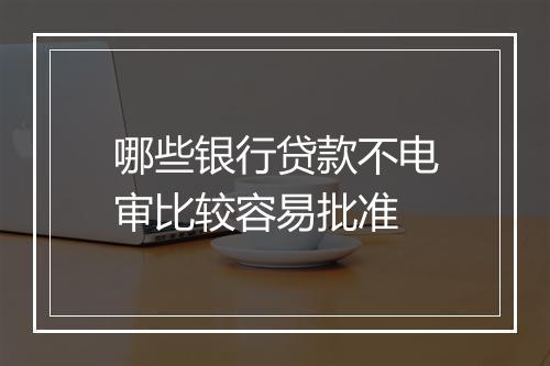 哪些银行贷款不电审比较容易批准