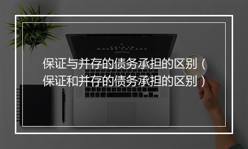 保证与并存的债务承担的区别（保证和并存的债务承担的区别）