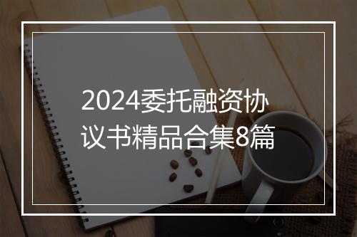 2024委托融资协议书精品合集8篇