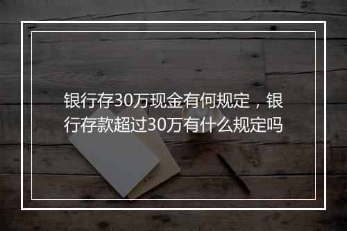银行存30万现金有何规定，银行存款超过30万有什么规定吗