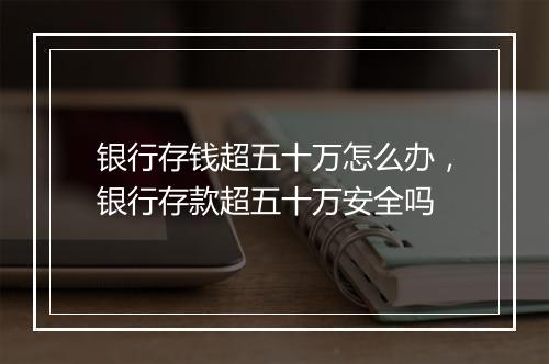 银行存钱超五十万怎么办，银行存款超五十万安全吗