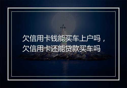 欠信用卡钱能买车上户吗，欠信用卡还能贷款买车吗