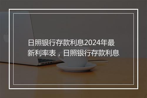日照银行存款利息2024年最新利率表，日照银行存款利息
