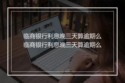 临商银行利息晚三天算逾期么临商银行利息晚三天算逾期么